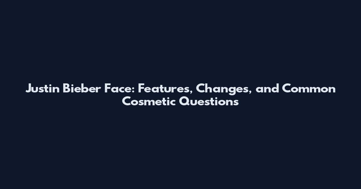 Justin Bieber Face: Features, Changes, and Common Cosmetic Questions