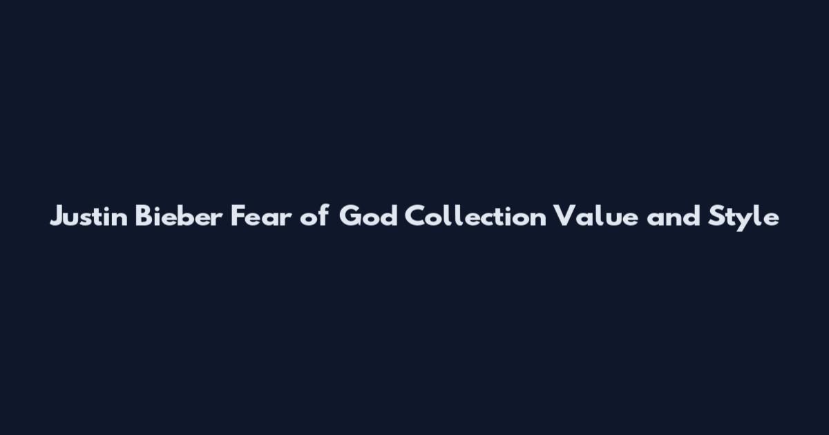 Justin Bieber Fear of God Collection Value and Style