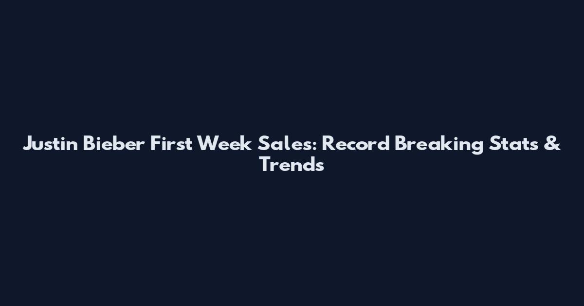 Justin Bieber First Week Sales: Record Breaking Stats & Trends