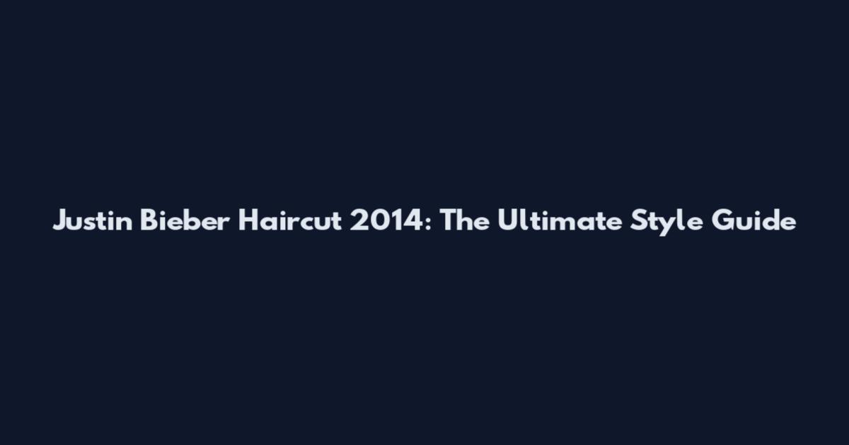 Justin Bieber Haircut 2014: The Ultimate Style Guide