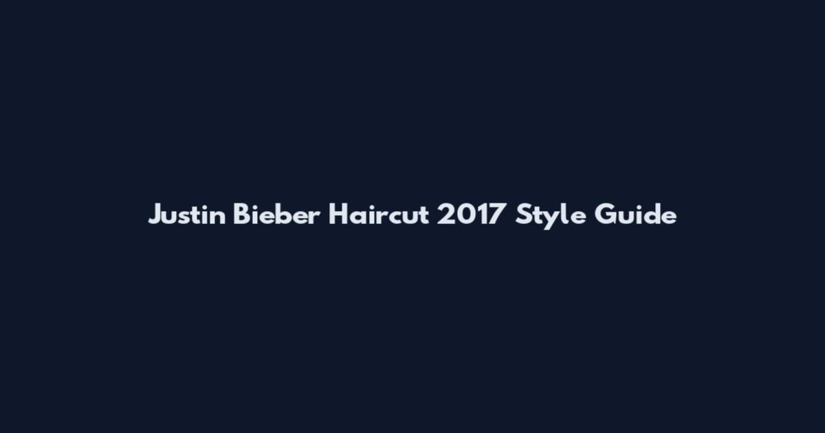 Justin Bieber Haircut 2017 Style Guide