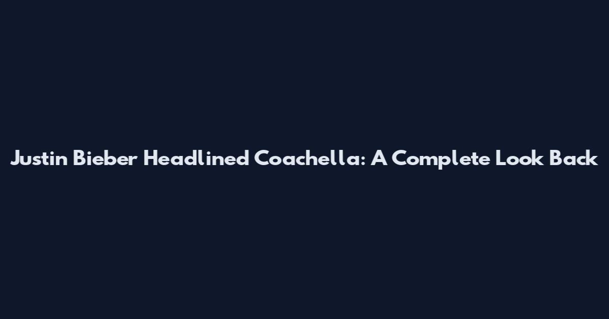 Justin Bieber Headlined Coachella: A Complete Look Back