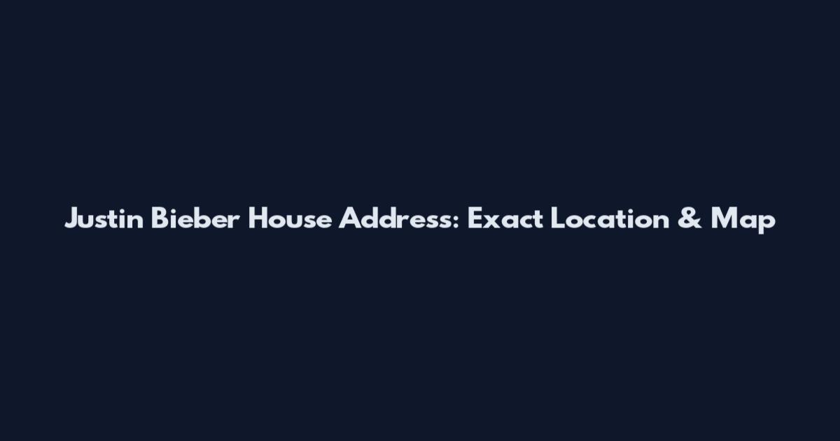 Justin Bieber House Address: Exact Location & Map