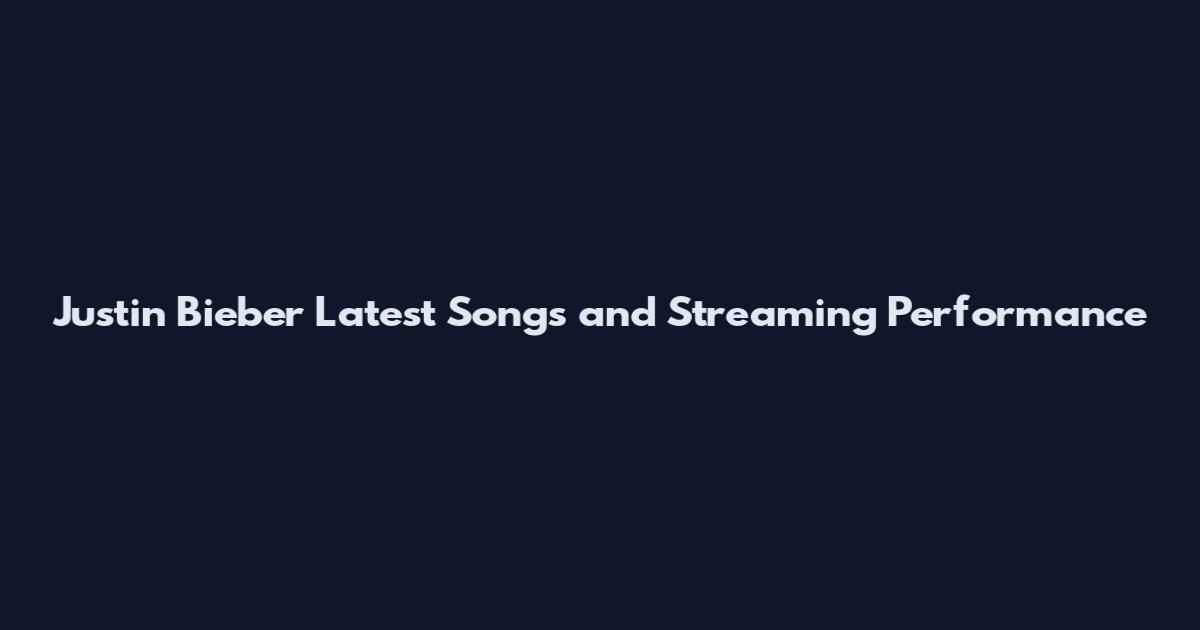Justin Bieber Latest Songs and Streaming Performance