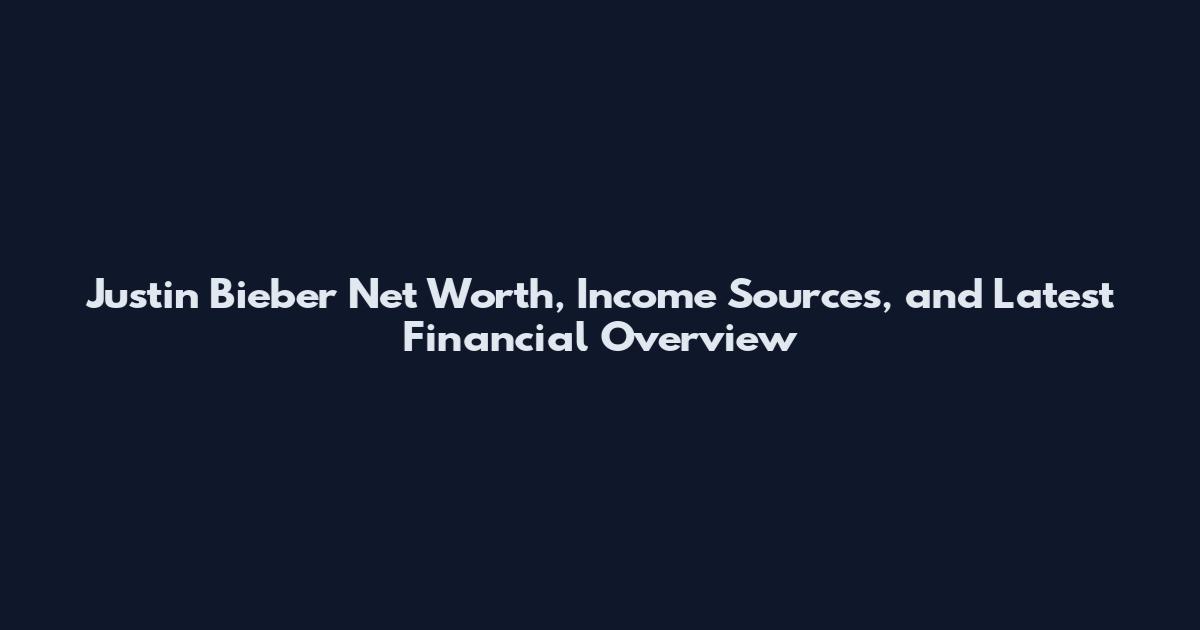 Justin Bieber Net Worth, Income Sources, and Latest Financial Overview