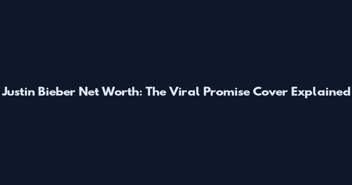 Justin Bieber Net Worth: The Viral Promise Cover Explained