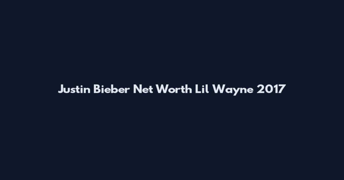 Justin Bieber Net Worth Lil Wayne 2017