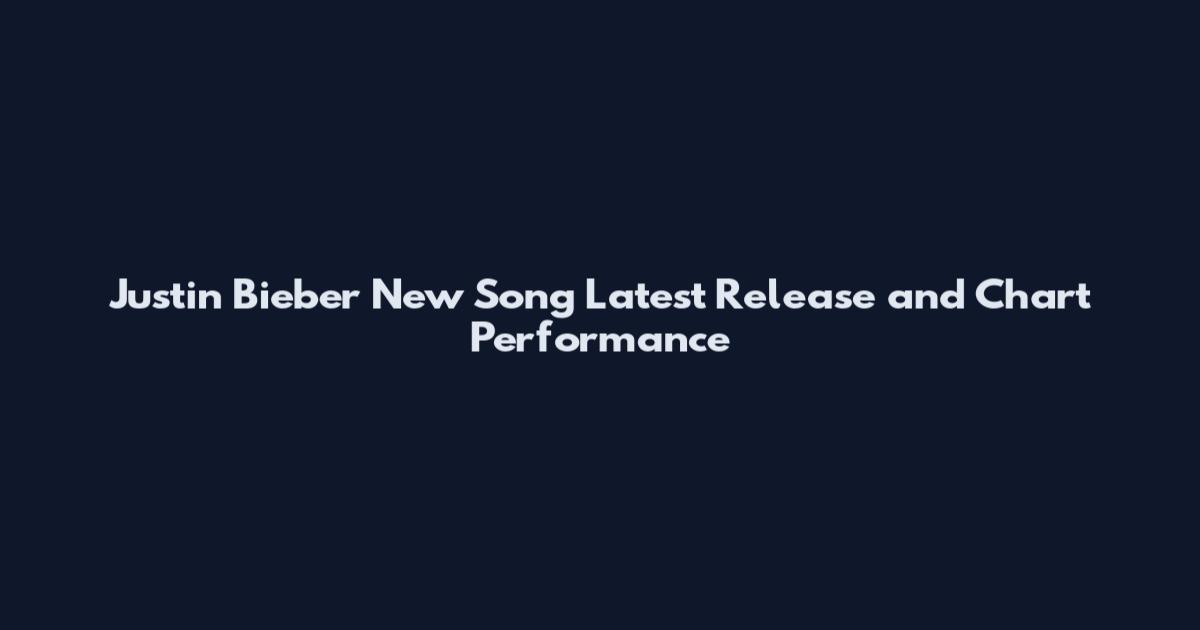 Justin Bieber New Song Latest Release and Chart Performance