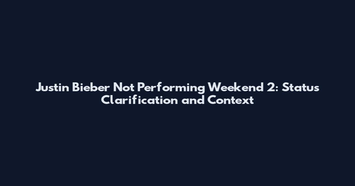 Justin Bieber Not Performing Weekend 2: Status Clarification and Context