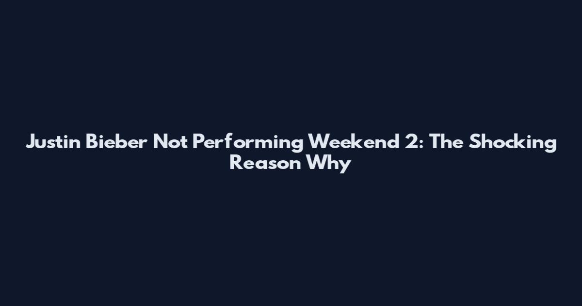 Justin Bieber Not Performing Weekend 2: The Shocking Reason Why