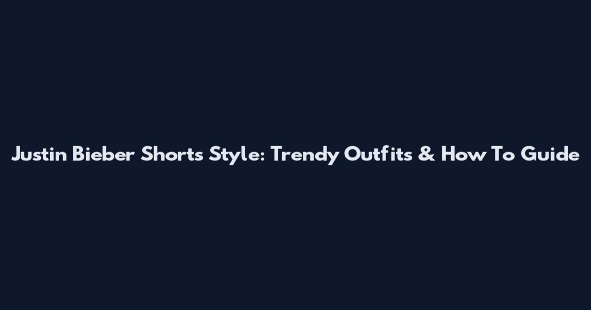 Justin Bieber Shorts Style: Trendy Outfits & How To Guide