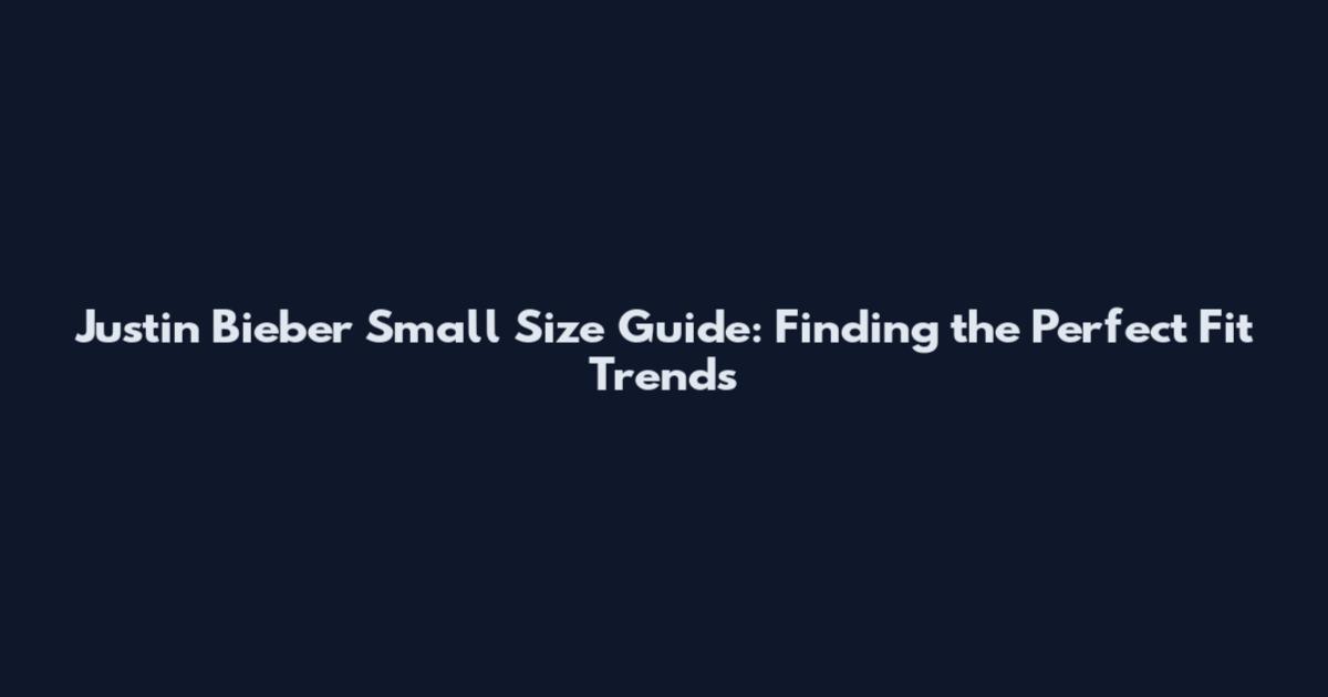 Justin Bieber Small Size Guide: Finding the Perfect Fit Trends