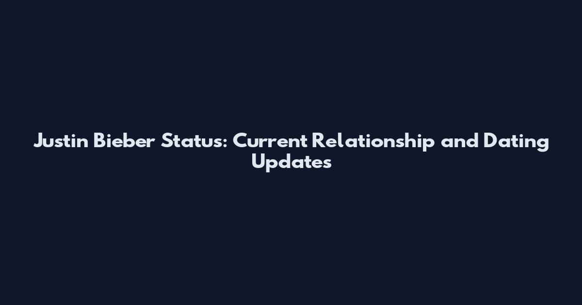 Justin Bieber Status: Current Relationship and Dating Updates