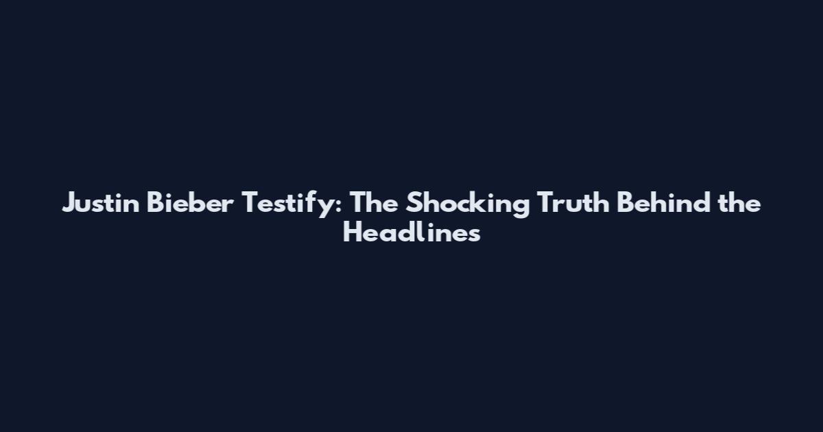 Justin Bieber Testify: The Shocking Truth Behind the Headlines