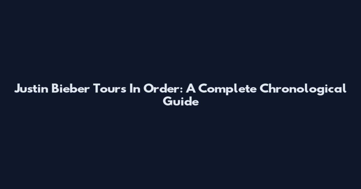 Justin Bieber Tours In Order: A Complete Chronological Guide