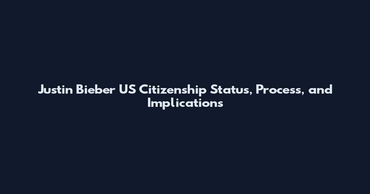 Justin Bieber US Citizenship Status, Process, and Implications