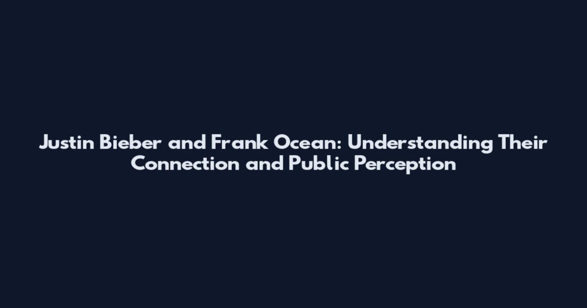 Justin Bieber and Frank Ocean: Understanding Their Connection and Public Perception