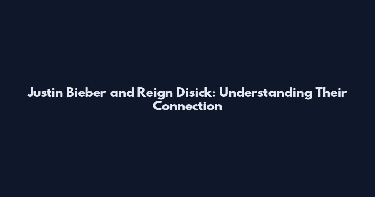Justin Bieber and Reign Disick: Understanding Their Connection