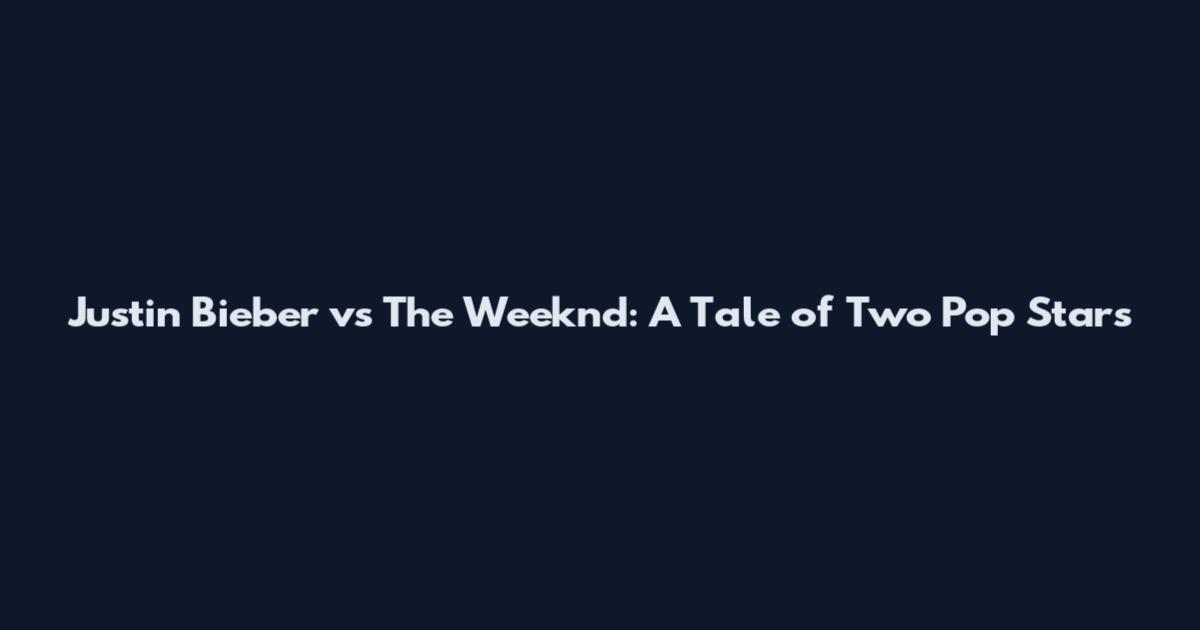 Justin Bieber vs The Weeknd: A Tale of Two Pop Stars