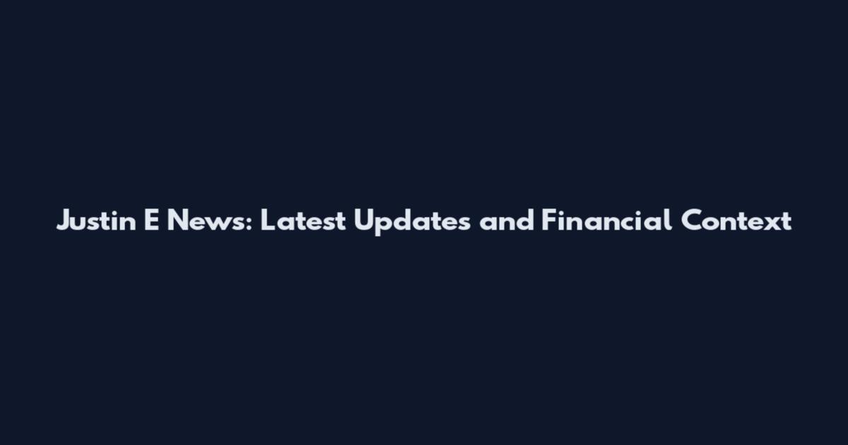 Justin E News: Latest Updates and Financial Context
