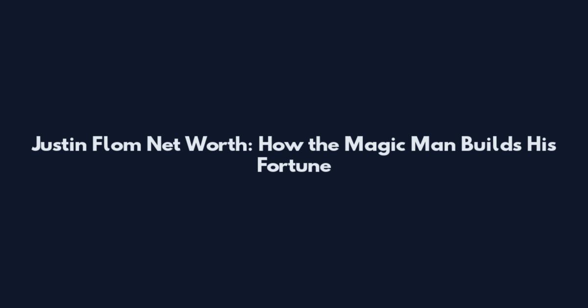 Justin Flom Net Worth: How the Magic Man Builds His Fortune