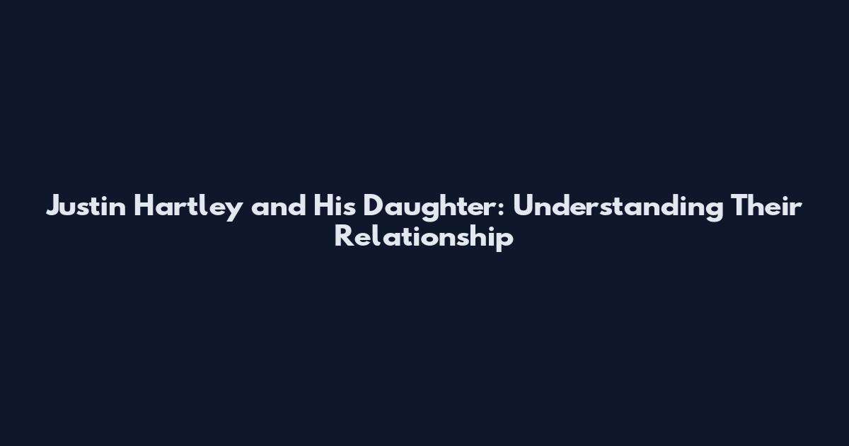 Justin Hartley and His Daughter: Understanding Their Relationship
