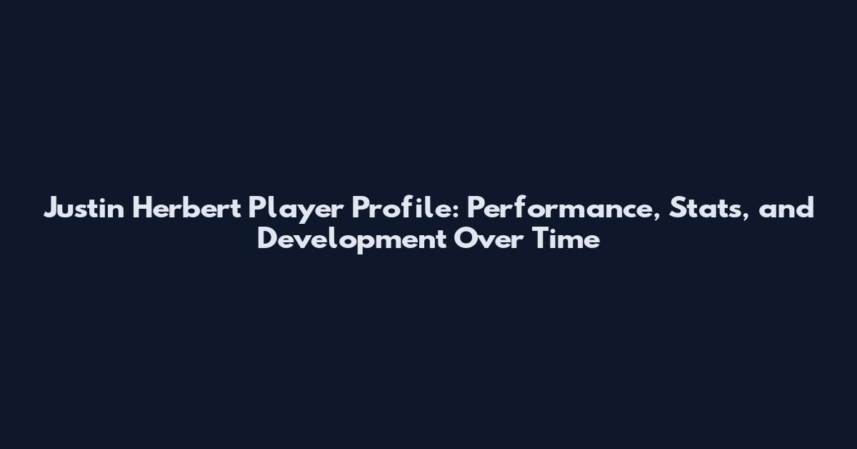Justin Herbert Player Profile: Performance, Stats, and Development Over Time