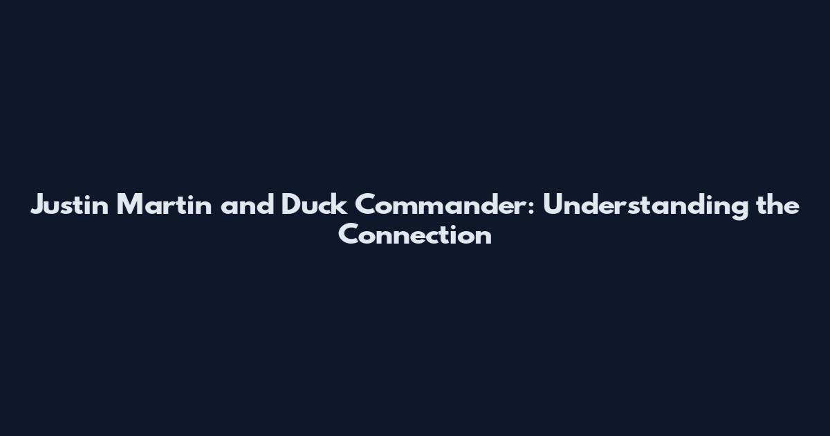 Justin Martin and Duck Commander: Understanding the Connection