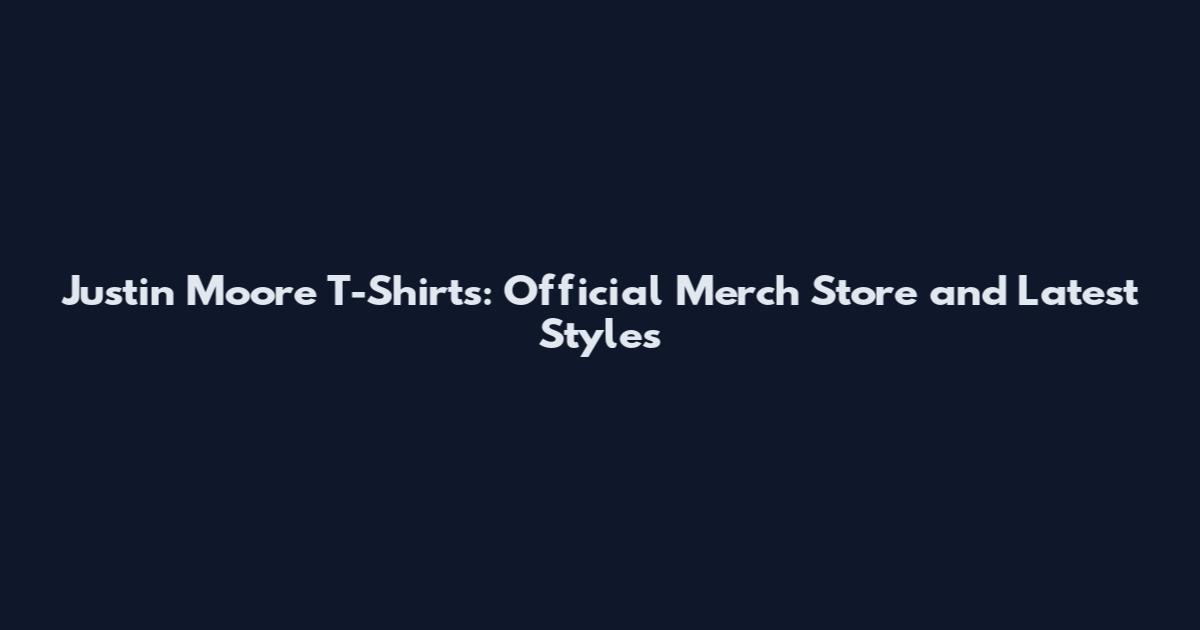 Justin Moore T-Shirts: Official Merch Store and Latest Styles