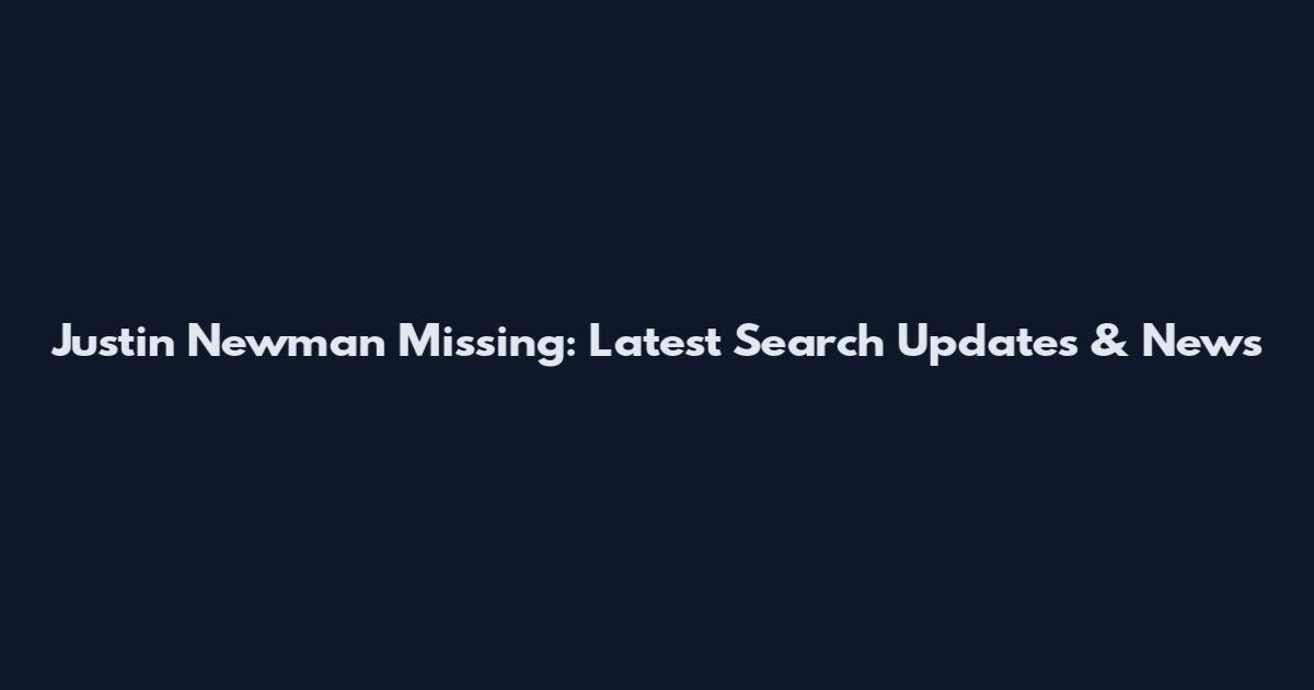 Justin Newman Missing: Latest Search Updates & News