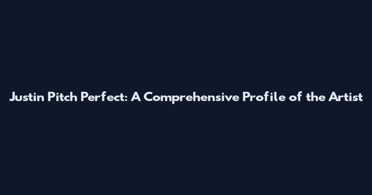 Justin Pitch Perfect: A Comprehensive Profile of the Artist