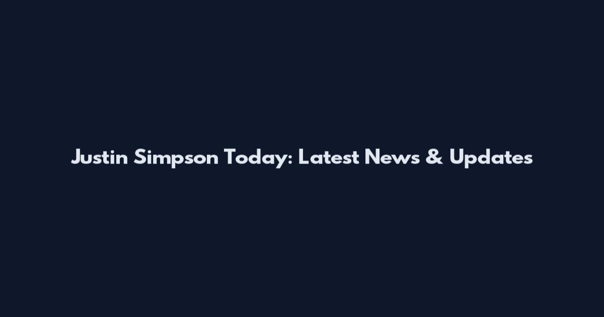 Justin Simpson Today: Latest News & Updates