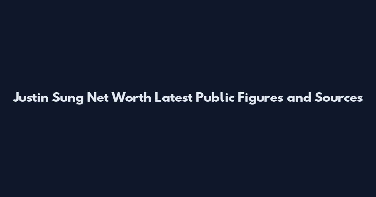 Justin Sung Net Worth Latest Public Figures and Sources