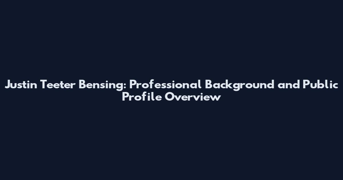 Justin Teeter Bensing: Professional Background and Public Profile Overview