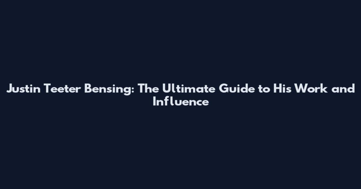 Justin Teeter Bensing: The Ultimate Guide to His Work and Influence