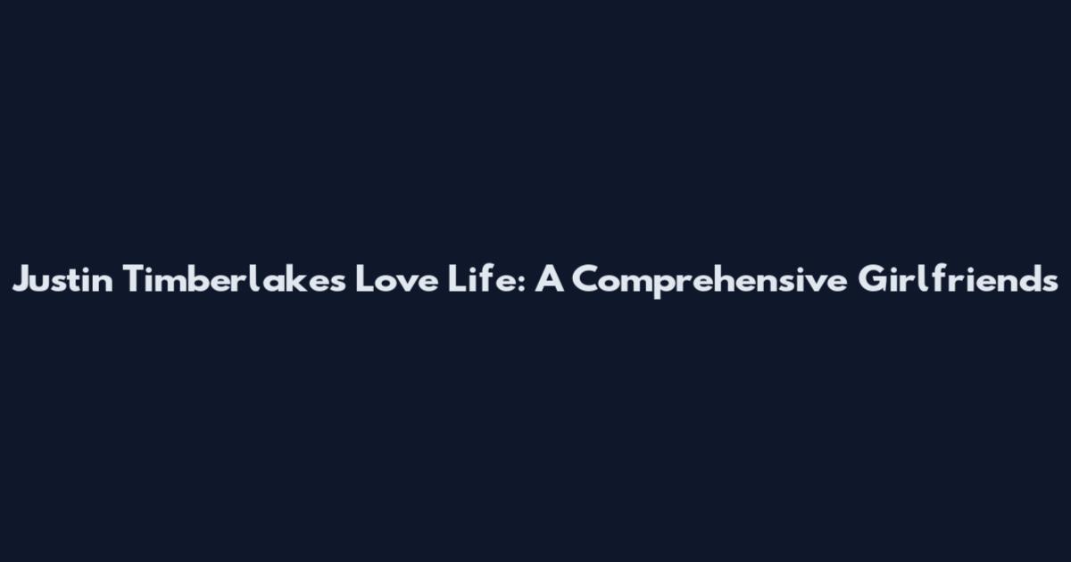 Justin Timberlake's Love Life: A Comprehensive Girlfriends