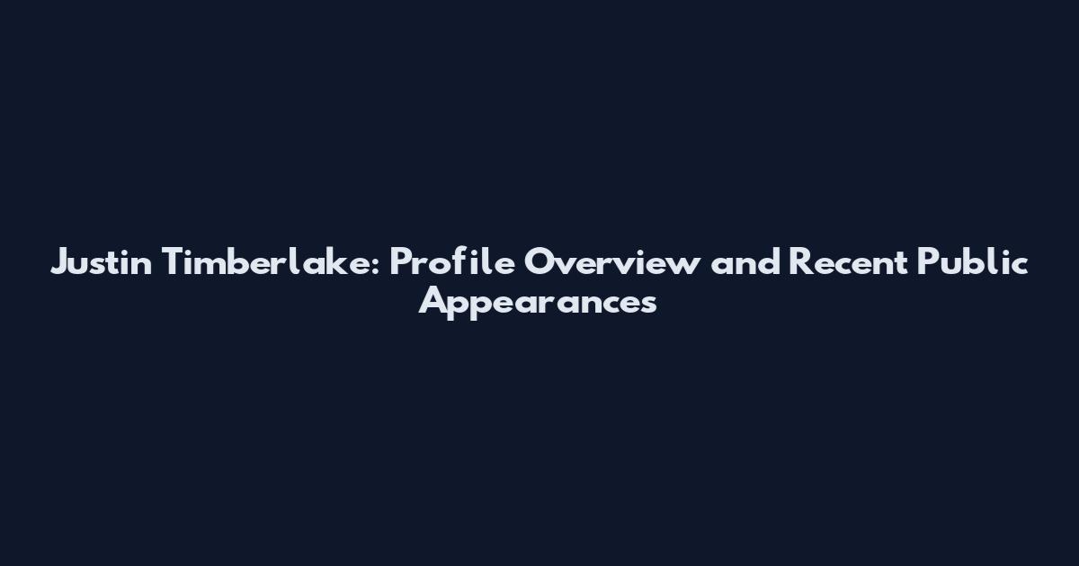 Justin Timberlake: Profile Overview and Recent Public Appearances