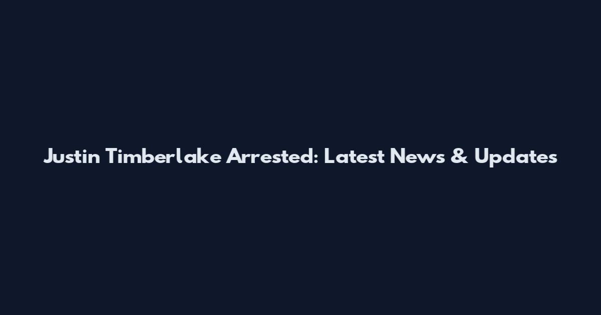 Justin Timberlake Arrested: Latest News & Updates