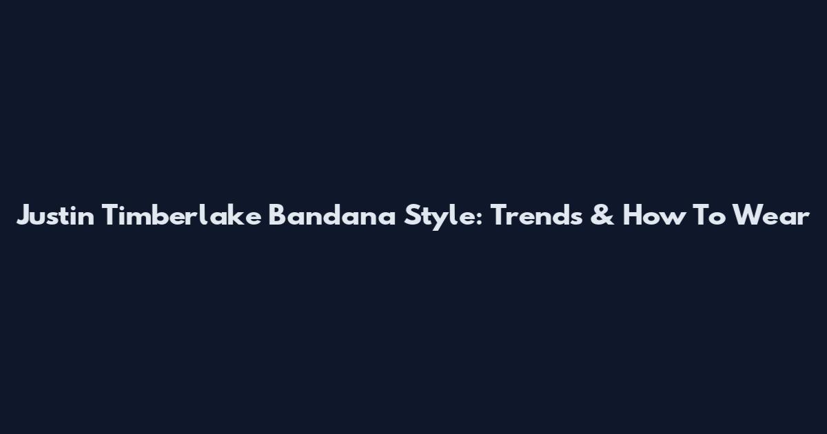 Justin Timberlake Bandana Style: Trends & How To Wear