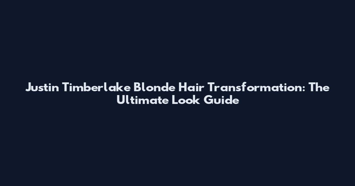 Justin Timberlake Blonde Hair Transformation: The Ultimate Look Guide