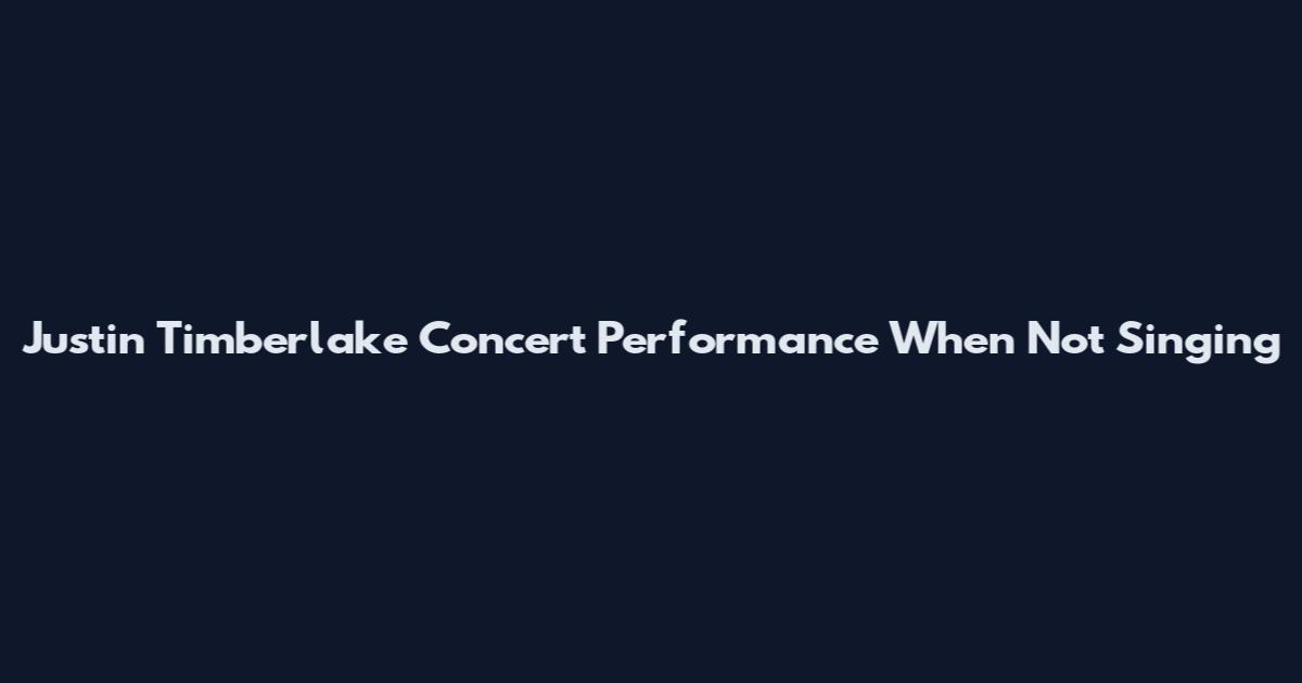 Justin Timberlake Concert Performance When Not Singing