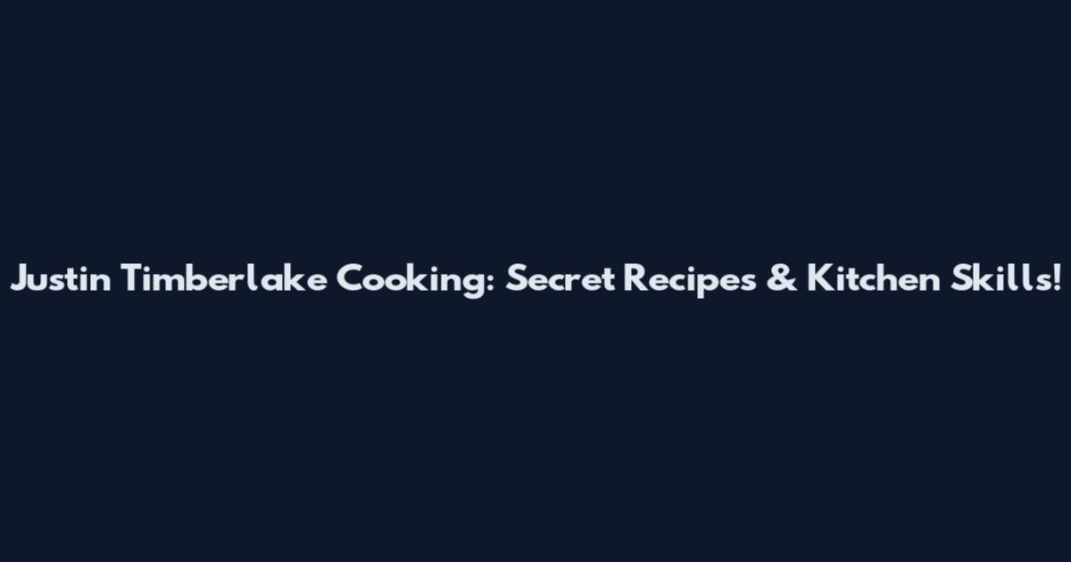 Justin Timberlake Cooking: Secret Recipes & Kitchen Skills!