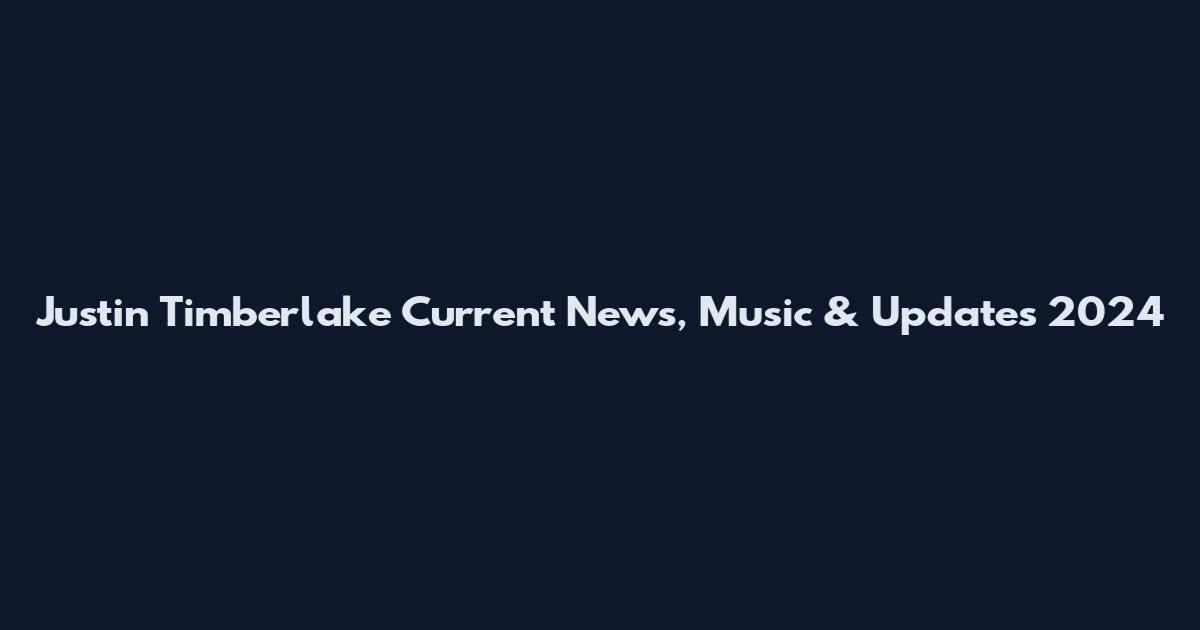 Justin Timberlake Current News, Music & Updates 2024