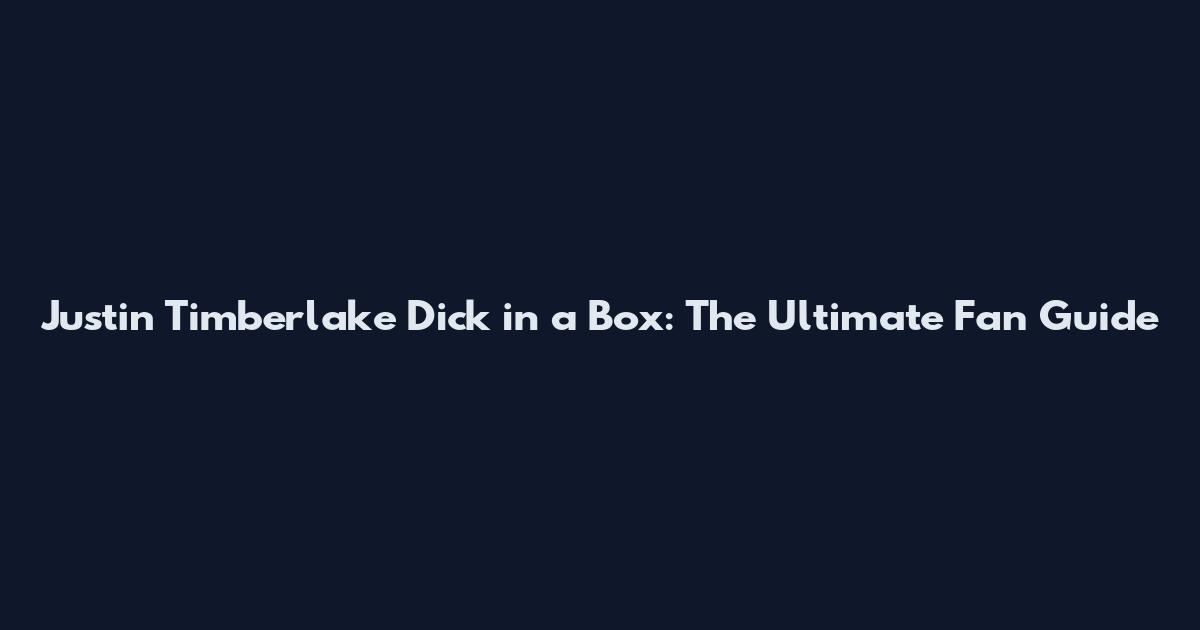 Justin Timberlake Dick in a Box: The Ultimate Fan Guide