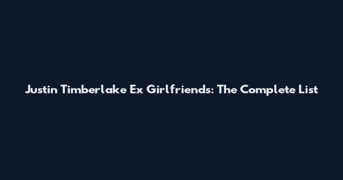 Justin Timberlake Ex Girlfriends: The Complete List