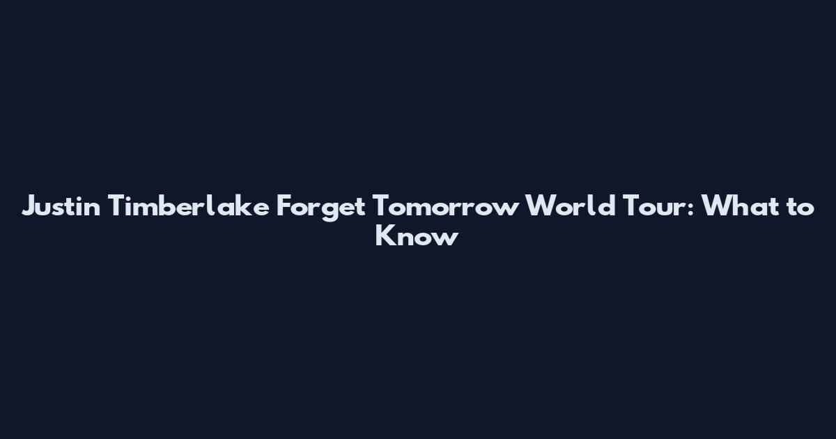 Justin Timberlake Forget Tomorrow World Tour: What to Know