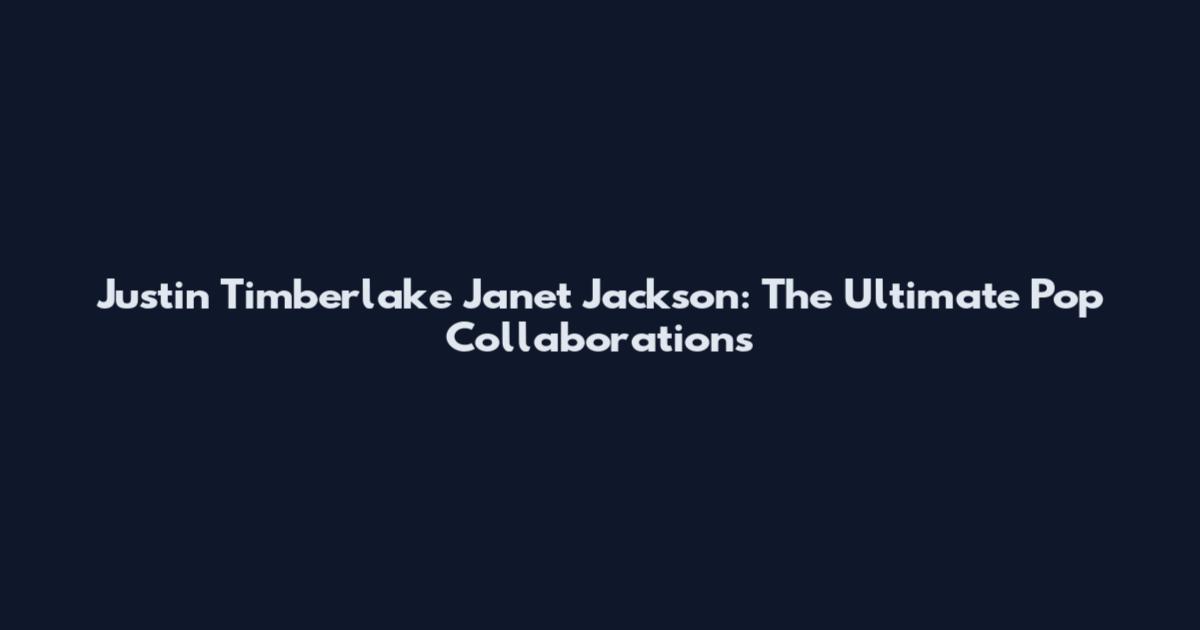 Justin Timberlake Janet Jackson: The Ultimate Pop Collaborations