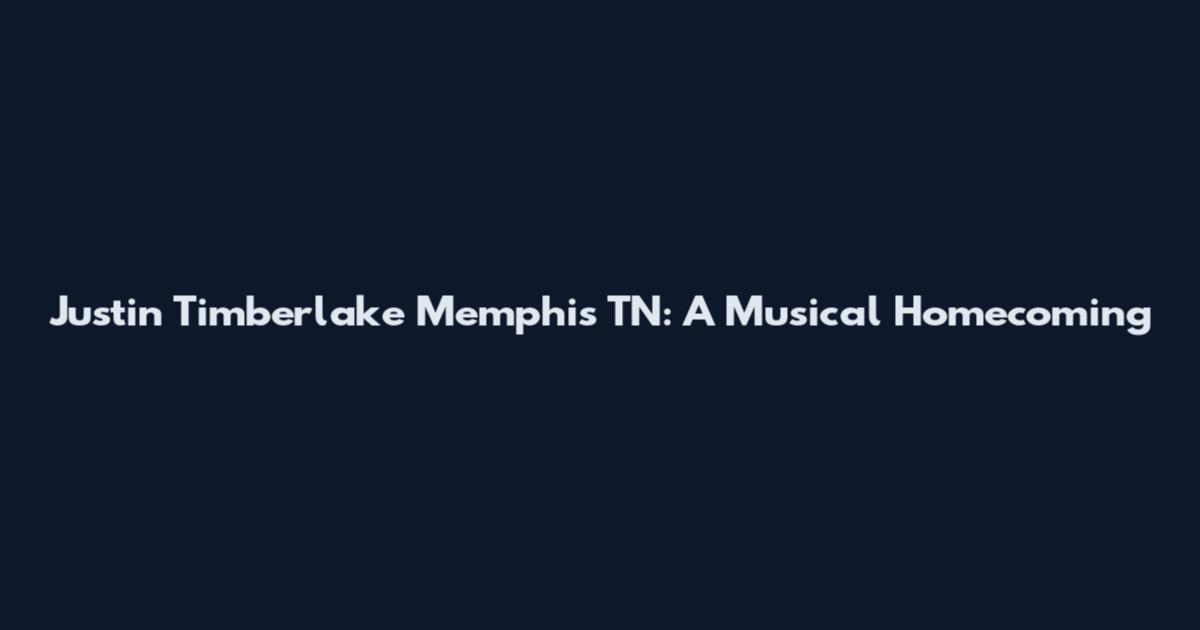Justin Timberlake Memphis TN: A Musical Homecoming