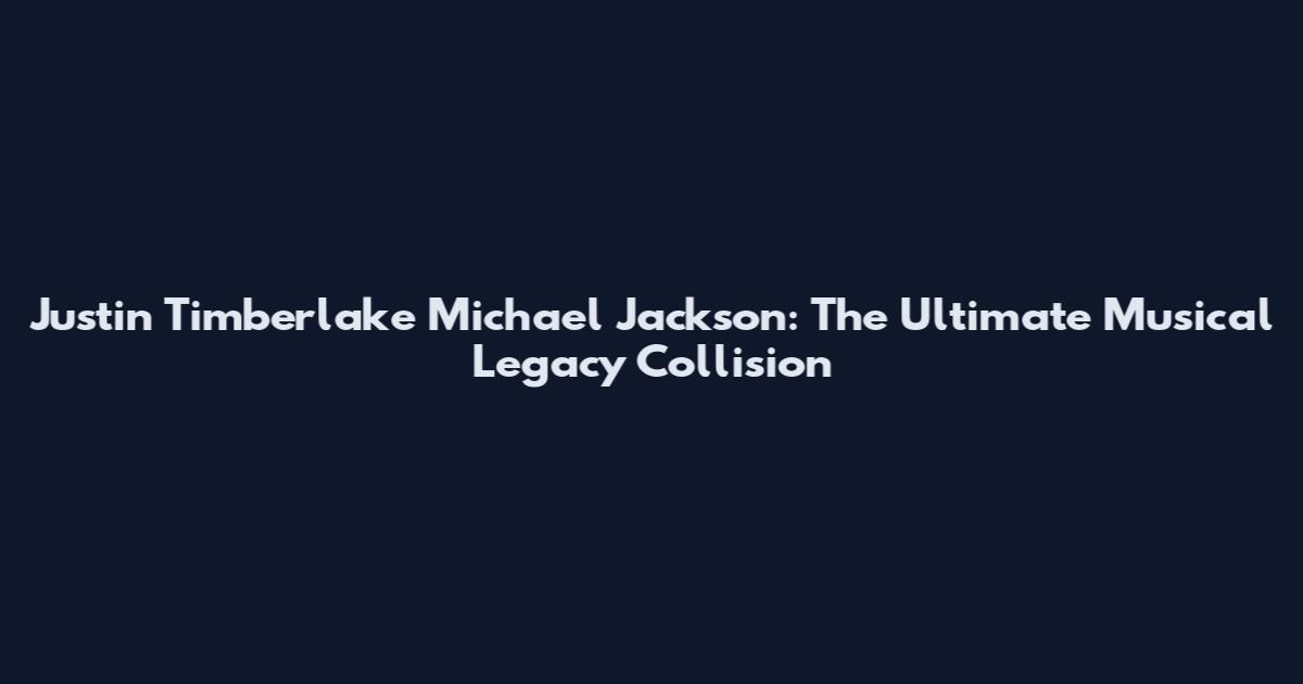Justin Timberlake Michael Jackson: The Ultimate Musical Legacy Collision