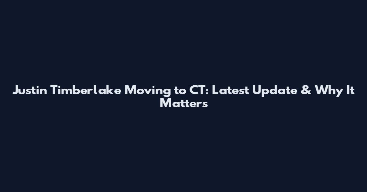 Justin Timberlake Moving to CT: Latest Update & Why It Matters